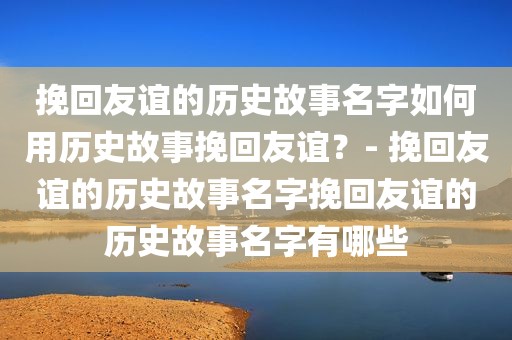 挽回友谊的历史故事名字如何用历史故事挽回友谊？- 挽回友谊的历史故事名字挽回友谊的历史故事名字有哪些