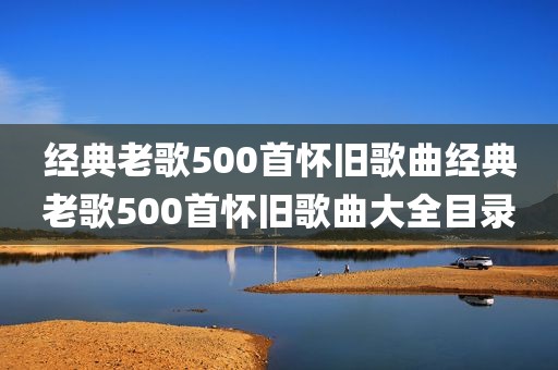经典老歌500首怀旧歌曲经典老歌500首怀旧歌曲大全目录