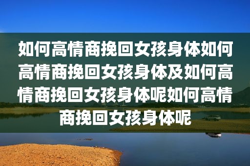 如何高情商挽回女孩身体如何高情商挽回女孩身体及如何高情商挽回女孩身体呢如何高情商挽回女孩身体呢