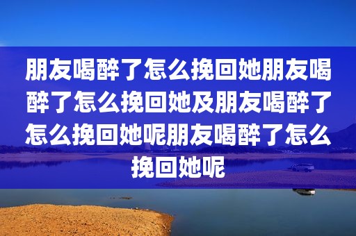朋友喝醉了怎么挽回她朋友喝醉了怎么挽回她及朋友喝醉了怎么挽回她呢朋友喝醉了怎么挽回她呢
