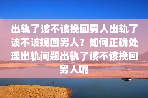 出轨了该不该挽回男人出轨了该不该挽回男人？如何正确处理出轨问题出轨了该不该挽回男人呢
