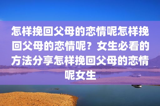 怎样挽回父母的恋情呢怎样挽回父母的恋情呢？女生必看的方法分享怎样挽回父母的恋情呢女生