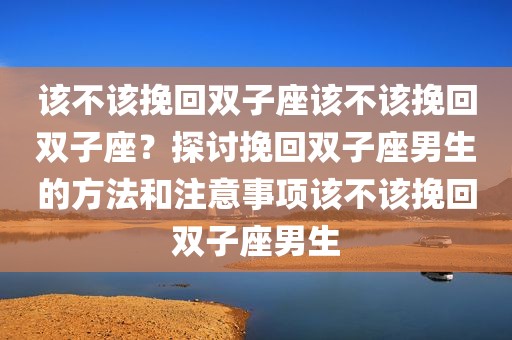 该不该挽回双子座该不该挽回双子座？探讨挽回双子座男生的方法和注意事项该不该挽回双子座男生