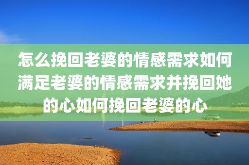 怎么挽回老婆的情感需求如何满足老婆的情感需求并挽回她的心如何挽回老婆的心