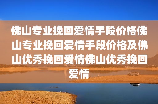 佛山专业挽回爱情手段价格佛山专业挽回爱情手段价格及佛山优秀挽回爱情佛山优秀挽回爱情