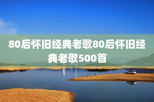 80后怀旧经典老歌80后怀旧经典老歌500首