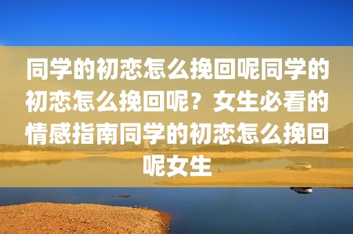 同学的初恋怎么挽回呢同学的初恋怎么挽回呢？女生必看的情感指南同学的初恋怎么挽回呢女生