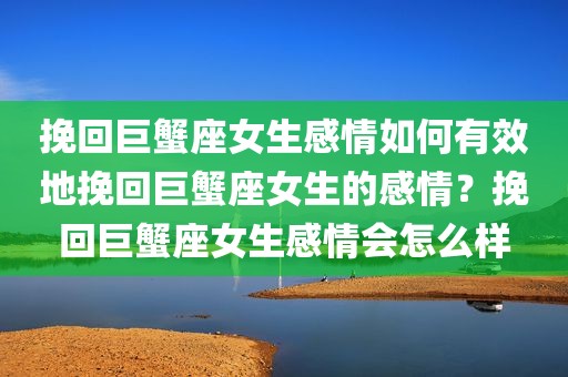 挽回巨蟹座女生感情如何有效地挽回巨蟹座女生的感情？挽回巨蟹座女生感情会怎么样