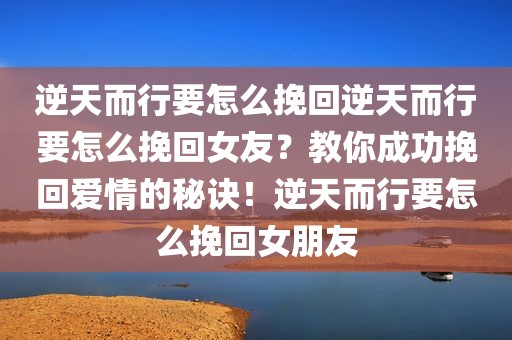 逆天而行要怎么挽回逆天而行要怎么挽回女友？教你成功挽回爱情的秘诀！逆天而行要怎么挽回女朋友