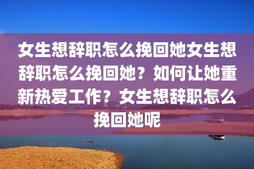 女生想辞职怎么挽回她女生想辞职怎么挽回她？如何让她重新热爱工作？女生想辞职怎么挽回她呢