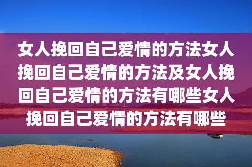 女人挽回自己爱情的方法女人挽回自己爱情的方法及女人挽回自己爱情的方法有哪些女人挽回自己爱情的方法有哪些