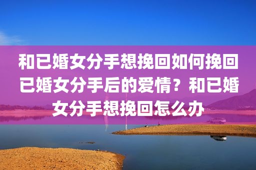 和已婚女分手想挽回如何挽回已婚女分手后的爱情？和已婚女分手想挽回怎么办