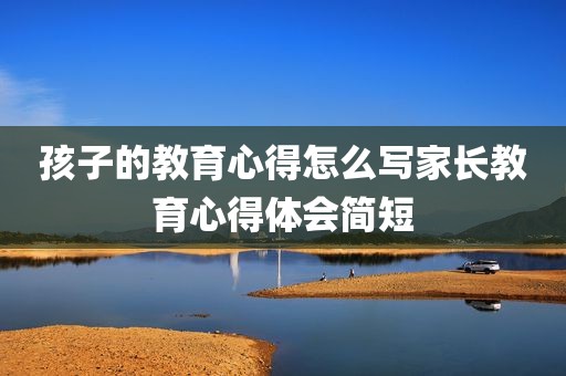 孩子的教育心得怎么写家长教育心得体会简短