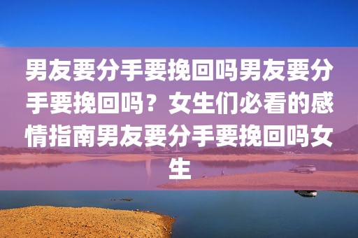 男友要分手要挽回吗男友要分手要挽回吗？女生们必看的感情指南男友要分手要挽回吗女生