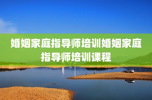 婚姻家庭指导师培训婚姻家庭指导师培训课程