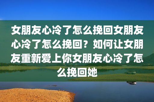 女朋友心冷了怎么挽回女朋友心冷了怎么挽回？如何让女朋友重新爱上你女朋友心冷了怎么挽回她
