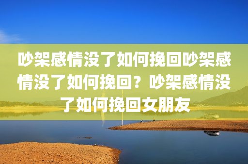 吵架感情没了如何挽回吵架感情没了如何挽回？吵架感情没了如何挽回女朋友