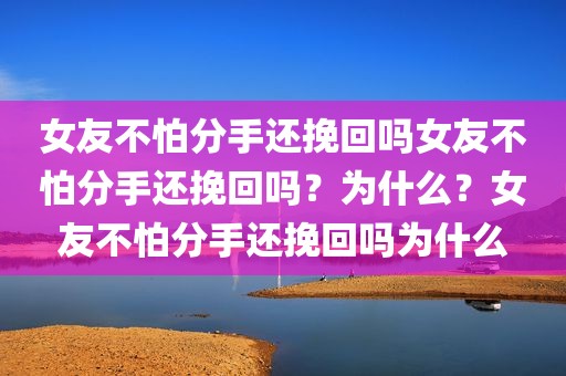 女友不怕分手还挽回吗女友不怕分手还挽回吗？为什么？女友不怕分手还挽回吗为什么
