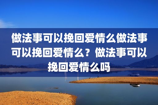 做法事可以挽回爱情么做法事可以挽回爱情么？做法事可以挽回爱情么吗