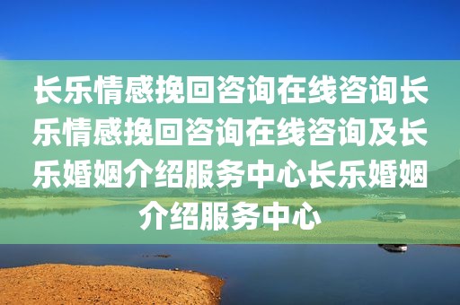 长乐情感挽回咨询在线咨询长乐情感挽回咨询在线咨询及长乐婚姻介绍服务中心长乐婚姻介绍服务中心