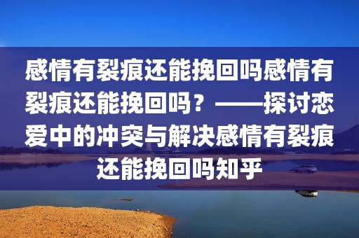 感情有裂痕还能挽回吗感情有裂痕还能挽回吗？——探讨恋爱中的冲突与解决感情有裂痕还能挽回吗知乎