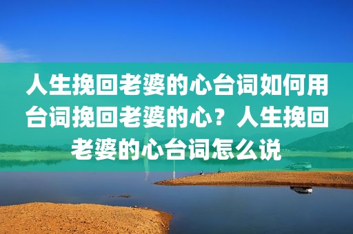 人生挽回老婆的心台词如何用台词挽回老婆的心？人生挽回老婆的心台词怎么说