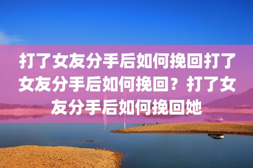 打了女友分手后如何挽回打了女友分手后如何挽回？打了女友分手后如何挽回她