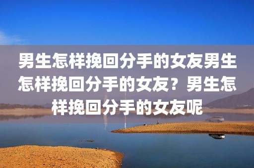 男生怎样挽回分手的女友男生怎样挽回分手的女友？男生怎样挽回分手的女友呢