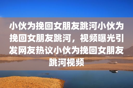 小伙为挽回女朋友跳河小伙为挽回女朋友跳河，视频曝光引发网友热议小伙为挽回女朋友跳河视频