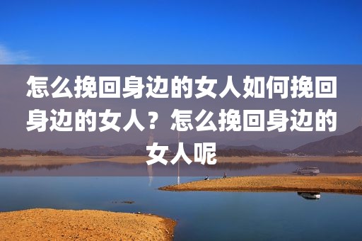怎么挽回身边的女人如何挽回身边的女人？怎么挽回身边的女人呢