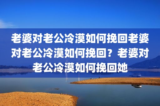 老婆对老公冷漠如何挽回老婆对老公冷漠如何挽回？老婆对老公冷漠如何挽回她