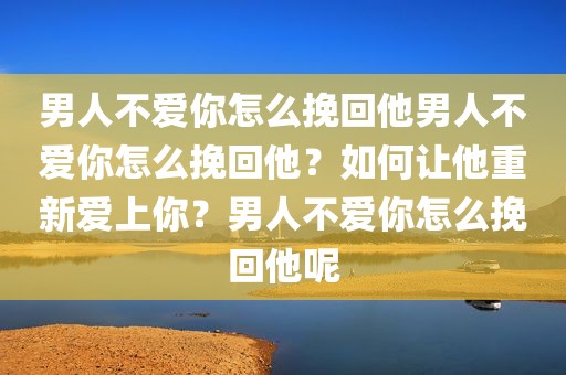 男人不爱你怎么挽回他男人不爱你怎么挽回他？如何让他重新爱上你？男人不爱你怎么挽回他呢
