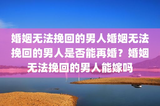 婚姻无法挽回的男人婚姻无法挽回的男人是否能再婚？婚姻无法挽回的男人能嫁吗