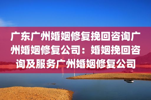 广东广州婚姻修复挽回咨询广州婚姻修复公司：婚姻挽回咨询及服务广州婚姻修复公司