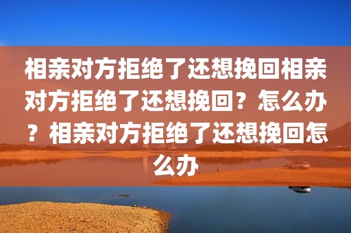 相亲对方拒绝了还想挽回相亲对方拒绝了还想挽回？怎么办？相亲对方拒绝了还想挽回怎么办