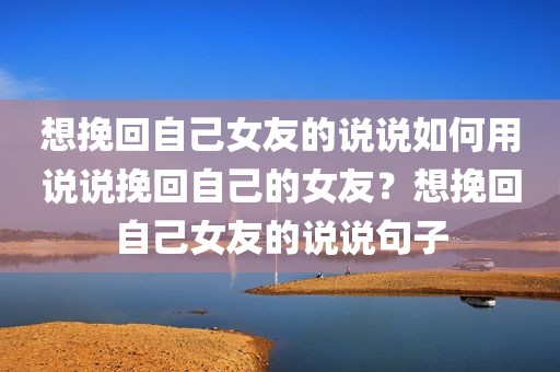 想挽回自己女友的说说如何用说说挽回自己的女友？想挽回自己女友的说说句子