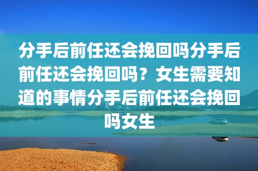 分手后前任还会挽回吗分手后前任还会挽回吗？女生需要知道的事情分手后前任还会挽回吗女生