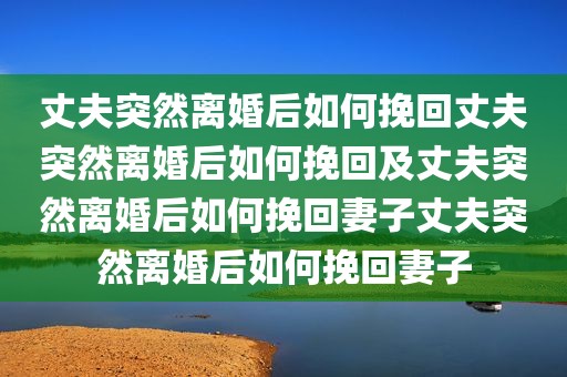丈夫突然离婚后如何挽回丈夫突然离婚后如何挽回及丈夫突然离婚后如何挽回妻子丈夫突然离婚后如何挽回妻子