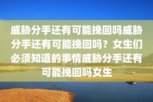 威胁分手还有可能挽回吗威胁分手还有可能挽回吗？女生们必须知道的事情威胁分手还有可能挽回吗女生