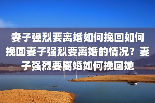 妻子强烈要离婚如何挽回如何挽回妻子强烈要离婚的情况？妻子强烈要离婚如何挽回她