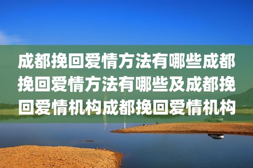 成都挽回爱情方法有哪些成都挽回爱情方法有哪些及成都挽回爱情机构成都挽回爱情机构