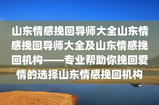 山东情感挽回导师大全山东情感挽回导师大全及山东情感挽回机构——专业帮助你挽回爱情的选择山东情感挽回机构
