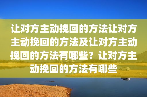 让对方主动挽回的方法让对方主动挽回的方法及让对方主动挽回的方法有哪些？让对方主动挽回的方法有哪些