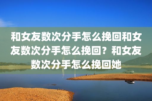 和女友数次分手怎么挽回和女友数次分手怎么挽回？和女友数次分手怎么挽回她