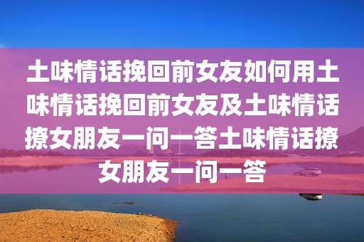 土味情话挽回前女友如何用土味情话挽回前女友及土味情话撩女朋友一问一答土味情话撩女朋友一问一答