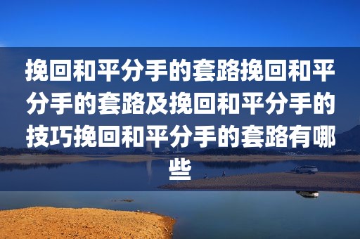 挽回和平分手的套路挽回和平分手的套路及挽回和平分手的技巧挽回和平分手的套路有哪些