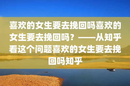 喜欢的女生要去挽回吗喜欢的女生要去挽回吗？——从知乎看这个问题喜欢的女生要去挽回吗知乎