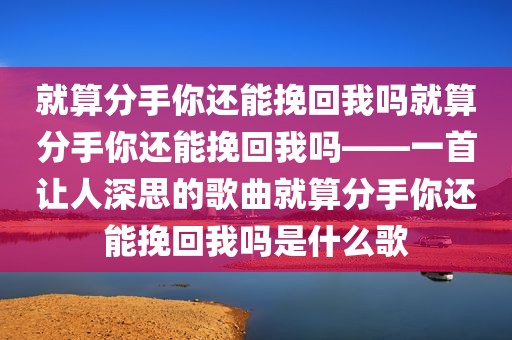 就算分手你还能挽回我吗就算分手你还能挽回我吗——一首让人深思的歌曲就算分手你还能挽回我吗是什么歌