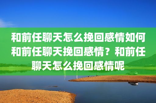 和前任聊天怎么挽回感情如何和前任聊天挽回感情？和前任聊天怎么挽回感情呢