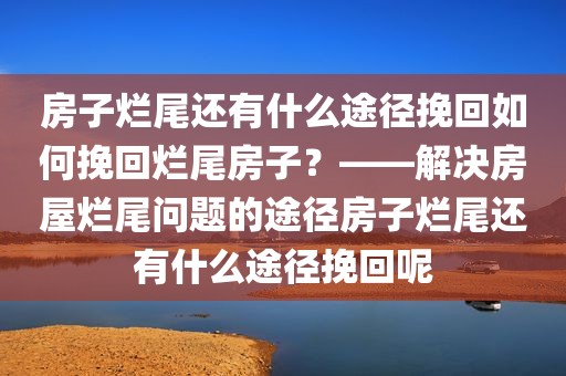 房子烂尾还有什么途径挽回如何挽回烂尾房子？——解决房屋烂尾问题的途径房子烂尾还有什么途径挽回呢